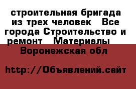 строительная бригада из трех человек - Все города Строительство и ремонт » Материалы   . Воронежская обл.